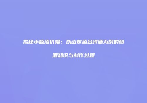 揭秘小瓶酒价格：以山东鱼台啤酒为例的酿酒知识与制作过程