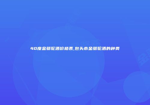 40度金骆驼酒价格表,包头市金骆驼酒的种类