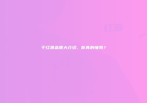 干红酒品质大介绍，你真的懂吗？