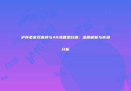 泸州老窖双喜牌与A9浓香型白酒：品质解析与市场分析