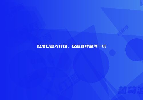 红酒口感大介绍，这些品牌值得一试