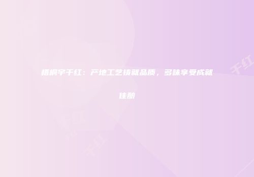 梧桐宇干红：产地工艺铸就品质，多味享受成就佳酿