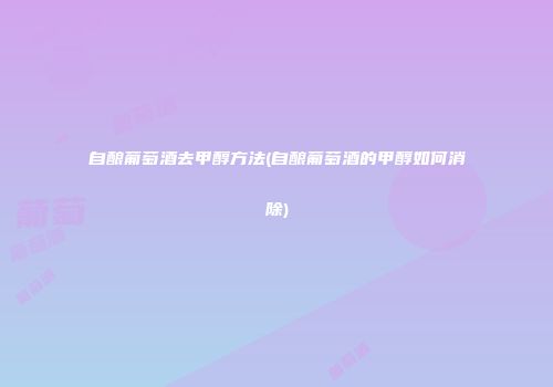 自酿葡萄酒去甲醇方法(自酿葡萄酒的甲醇如何消除)