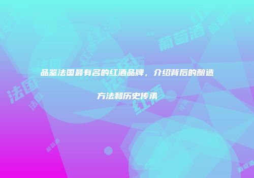 品鉴法国最有名的红酒品牌，介绍背后的酿造方法和历史传承