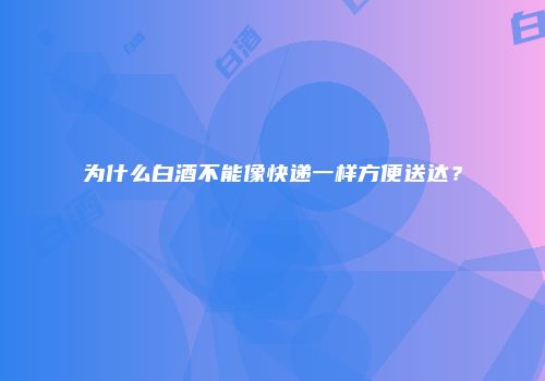 为什么白酒不能像快递一样方便送达？