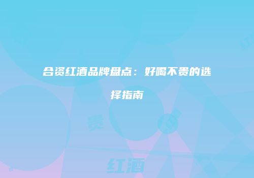 合资红酒品牌盘点：好喝不贵的选择指南