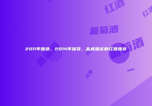 2011年酿造，2014年罐装，品质保证的红酒推荐
