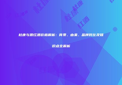 杜康与源红酒价格解析：背景、由来、品牌对比及知识点全解析