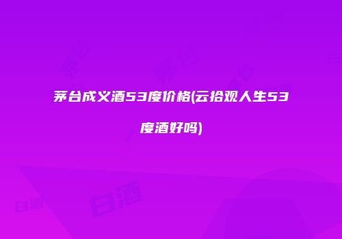 茅台成义酒53度价格(云拾观人生53度酒好吗)