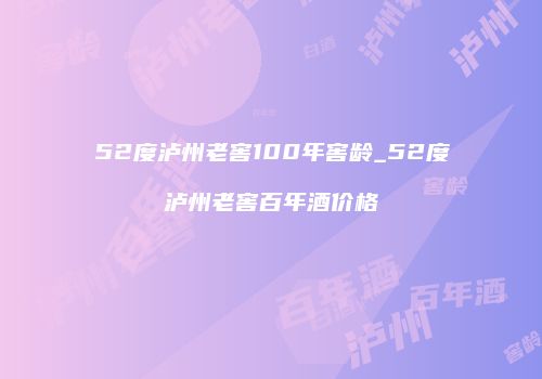 52度泸州老窖100年窖龄_52度泸州老窖百年酒价格