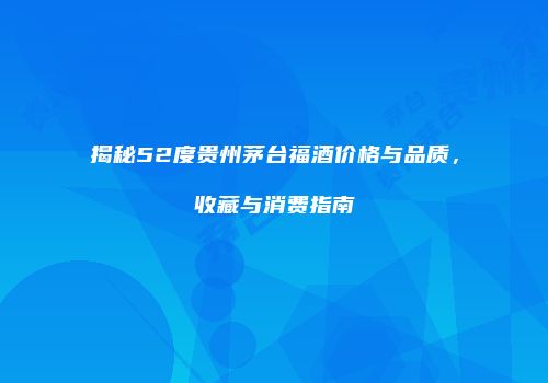 揭秘52度贵州茅台福酒价格与品质，收藏与消费指南