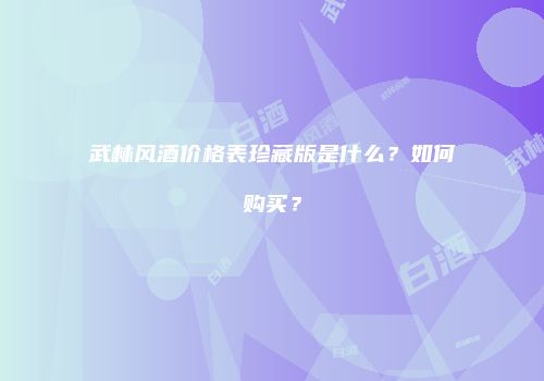 武林风酒价格表珍藏版是什么？如何购买？