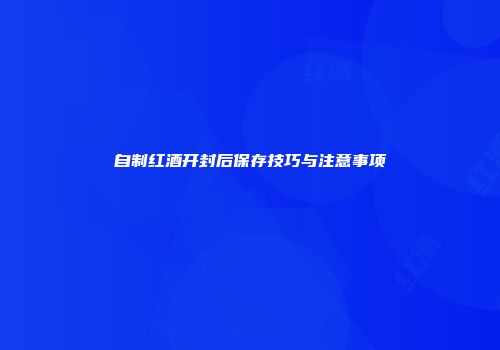 自制红酒开封后保存技巧与注意事项