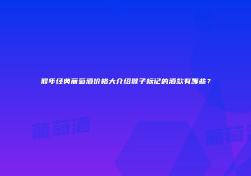 猴年经典葡萄酒价格大介绍猴子标记的酒款有哪些？