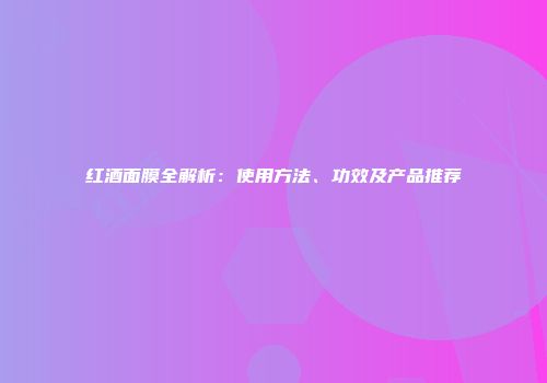 红酒面膜全解析：使用方法、功效及产品推荐