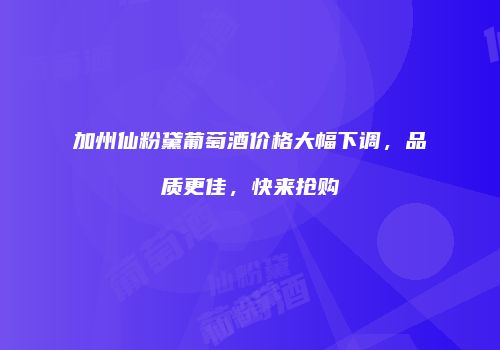 加州仙粉黛葡萄酒价格大幅下调，品质更佳，快来抢购