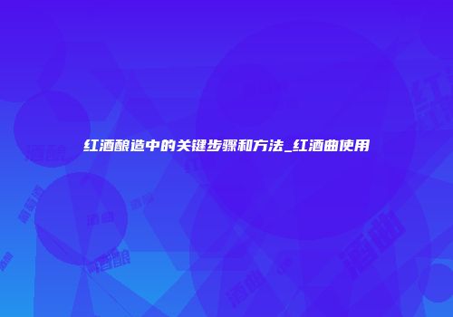 红酒酿造中的关键步骤和方法_红酒曲使用