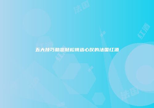 五大技巧助您轻松挑选心仪的法国红酒