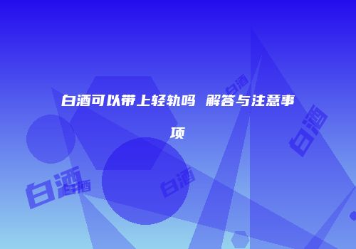 白酒可以带上轻轨吗 解答与注意事项