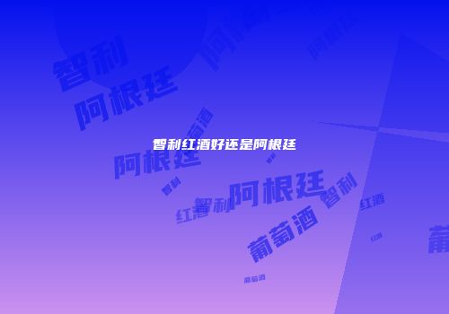 智利红酒好还是阿根廷