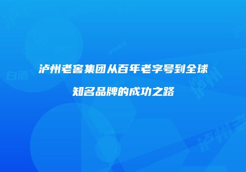 泸州老窖集团从百年老字号到全球知名品牌的成功之路