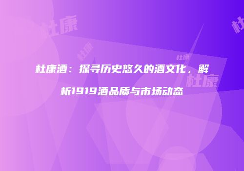 杜康酒：探寻历史悠久的酒文化，解析1919酒品质与市场动态