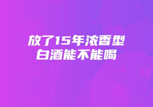 放了15年浓香型白酒能不能喝