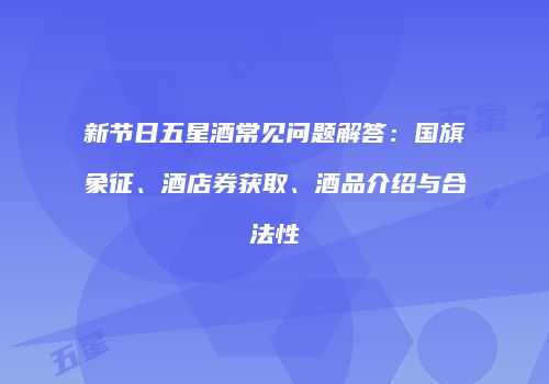 新节日五星酒常见问题解答：国旗象征、酒店券获取、酒品介绍与合法性
