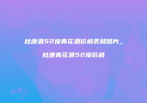 杜康酒52度青花酒价格表和图片_杜康青花酒52度价格