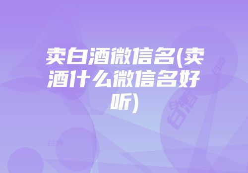 卖白酒微信名(卖酒什么微信名好听)