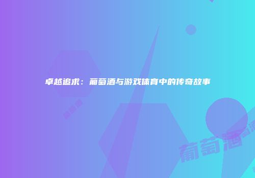 卓越追求：葡萄酒与游戏体育中的传奇故事