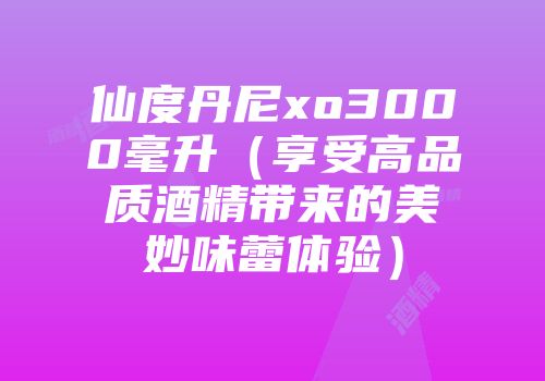 仙度丹尼xo3000毫升（享受高品质酒精带来的美妙味蕾体验）