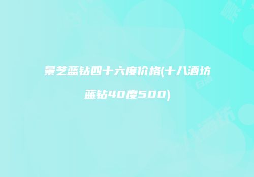 景芝蓝钻四十六度价格(十八酒坊蓝钻40度500)