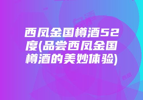 西凤金国樽酒52度(品尝西凤金国樽酒的美妙体验)