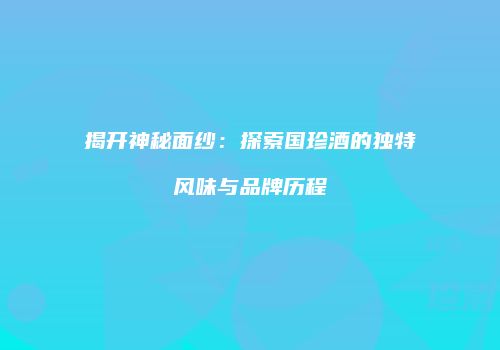 揭开神秘面纱：探索国珍酒的独特风味与品牌历程