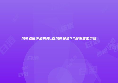 凤城老窖御酒价格_西凤御窖酒52度浓香型价格