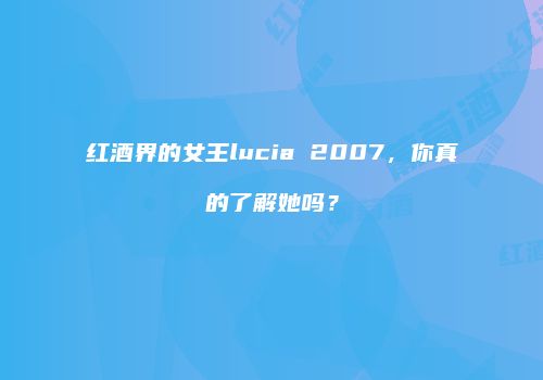 红酒界的女王lucia 2007，你真的了解她吗？