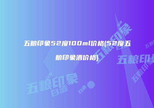 五粮印象52度100ml价格(52度五粮印象酒价格)