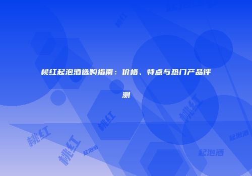 桃红起泡酒选购指南：价格、特点与热门产品评测