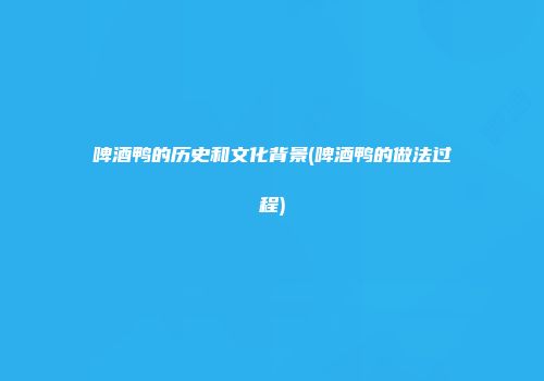 啤酒鸭的历史和文化背景(啤酒鸭的做法过程)