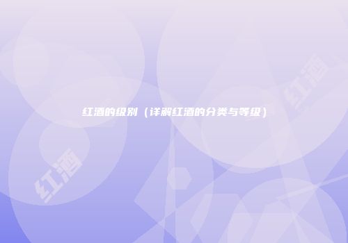 红酒的级别（详解红酒的分类与等级）