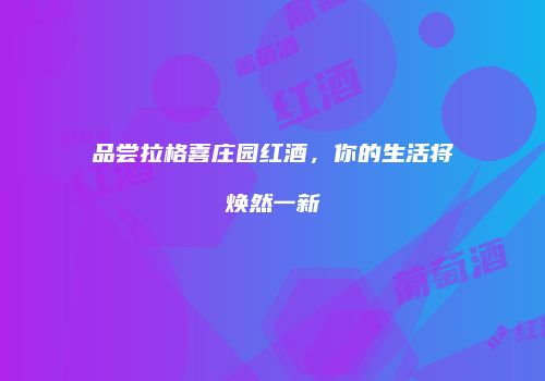 品尝拉格喜庄园红酒，你的生活将焕然一新