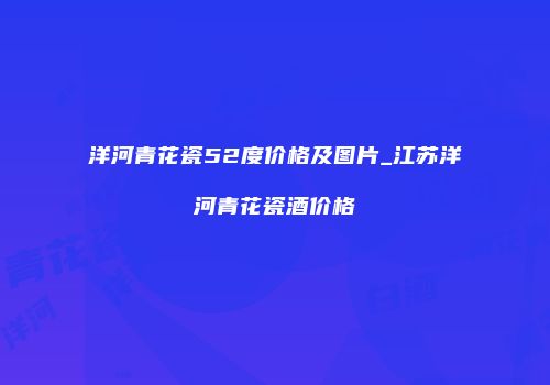 洋河青花瓷52度价格及图片_江苏洋河青花瓷酒价格