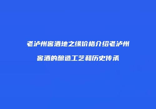 老泸州窖酒地之缘价格介绍老泸州窖酒的酿造工艺和历史传承