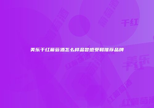 美乐干红葡萄酒怎么样品尝感受和推荐品牌