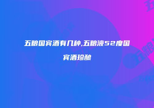 五粮国宾酒有几种,五粮液52度国宾酒珍酿