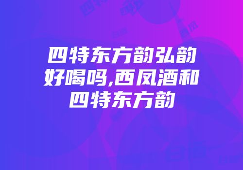 四特东方韵弘韵好喝吗,西凤酒和四特东方韵