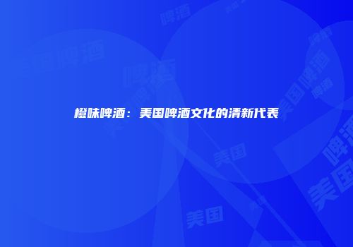 橙味啤酒：美国啤酒文化的清新代表