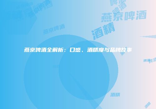 燕京啤酒全解析：口感、酒精度与品牌故事