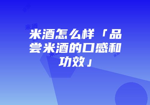 米酒怎么样「品尝米酒的口感和功效」